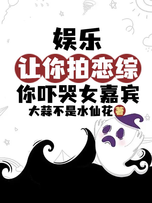 娱乐：让你拍恋综，你吓哭女嘉宾娱乐：让你拍恋综，你吓哭女嘉宾