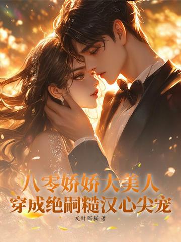 八零娇娇大美人，穿成绝嗣糙汉心尖宠八零娇娇大美人，穿成绝嗣糙汉心尖宠